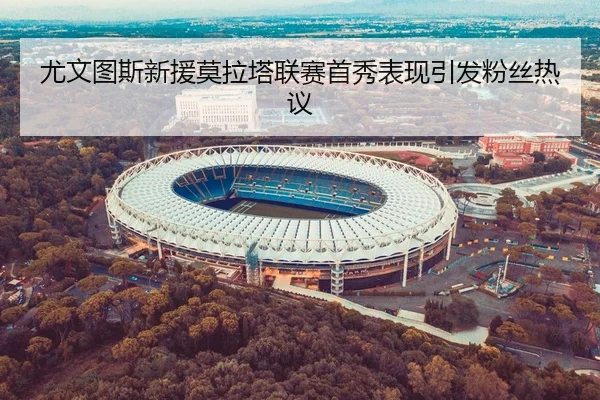 尤文图斯新援莫拉塔联赛首秀表现引发粉丝热议